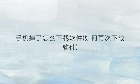 “手机掉了怎么下载软件(如何再次下载软件)