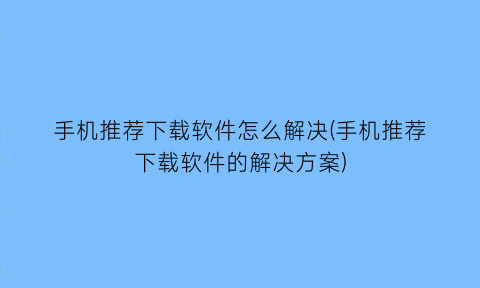 手机推荐下载软件怎么解决(手机推荐下载软件的解决方案)