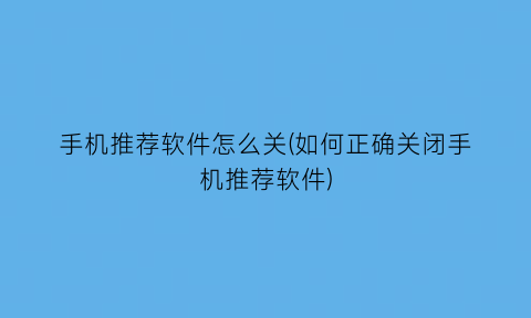 “手机推荐软件怎么关(如何正确关闭手机推荐软件)