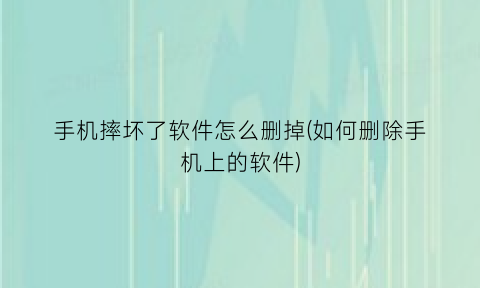 “手机摔坏了软件怎么删掉(如何删除手机上的软件)