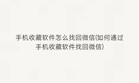 手机收藏软件怎么找回微信(如何通过手机收藏软件找回微信)