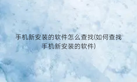 手机新安装的软件怎么查找(如何查找手机新安装的软件)