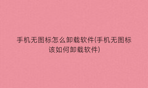 手机无图标怎么卸载软件(手机无图标该如何卸载软件)