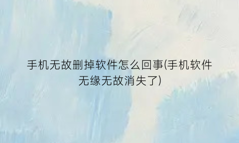 手机无故删掉软件怎么回事(手机软件无缘无故消失了)