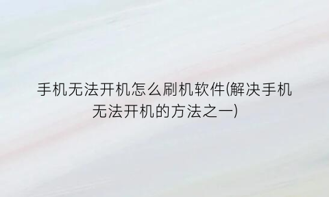 “手机无法开机怎么刷机软件(解决手机无法开机的方法之一)