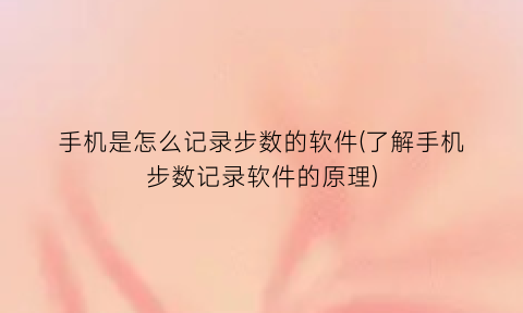“手机是怎么记录步数的软件(了解手机步数记录软件的原理)