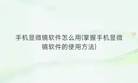 手机显微镜软件怎么用(掌握手机显微镜软件的使用方法)