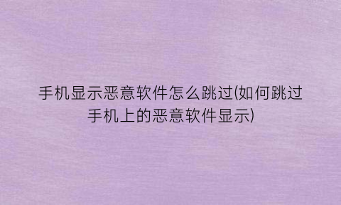 手机显示恶意软件怎么跳过(如何跳过手机上的恶意软件显示)
