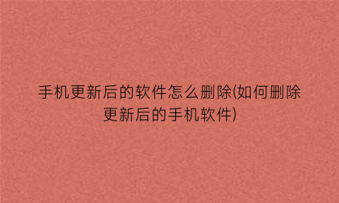 手机更新后的软件怎么删除(如何删除更新后的手机软件)