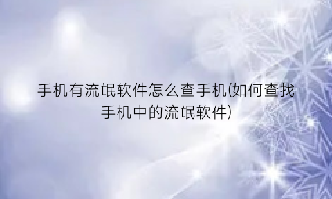 “手机有流氓软件怎么查手机(如何查找手机中的流氓软件)