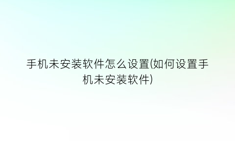 “手机未安装软件怎么设置(如何设置手机未安装软件)