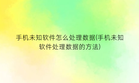 “手机未知软件怎么处理数据(手机未知软件处理数据的方法)