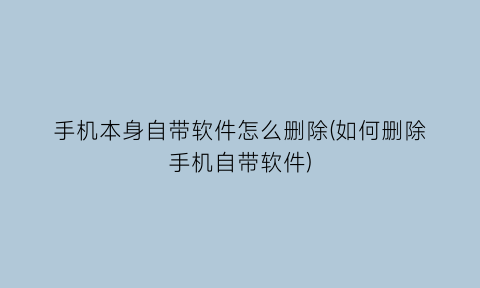 “手机本身自带软件怎么删除(如何删除手机自带软件)