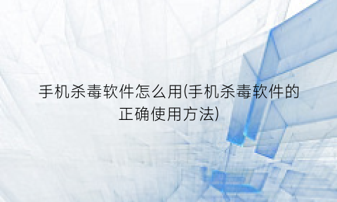 “手机杀毒软件怎么用(手机杀毒软件的正确使用方法)