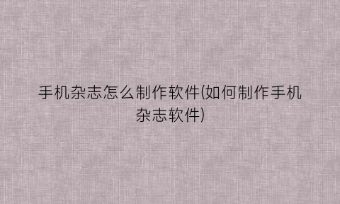 “手机杂志怎么制作软件(如何制作手机杂志软件)