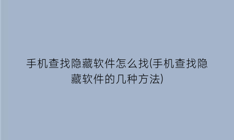 手机查找隐藏软件怎么找(手机查找隐藏软件的几种方法)