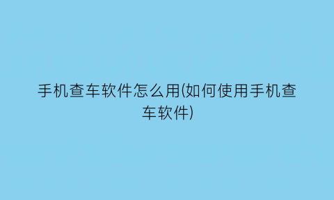 手机查车软件怎么用(如何使用手机查车软件)