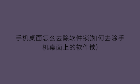 手机桌面怎么去除软件锁(如何去除手机桌面上的软件锁)