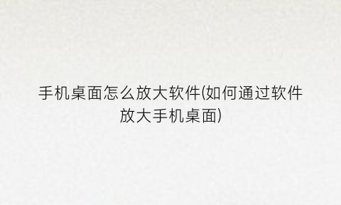 “手机桌面怎么放大软件(如何通过软件放大手机桌面)