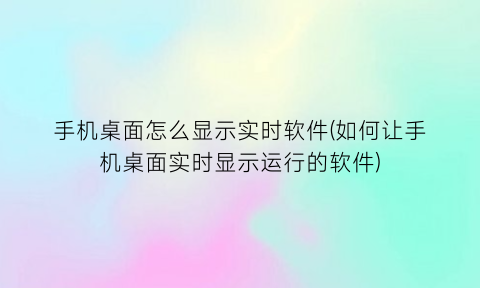 手机桌面怎么显示实时软件(如何让手机桌面实时显示运行的软件)