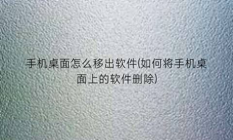 “手机桌面怎么移出软件(如何将手机桌面上的软件删除)