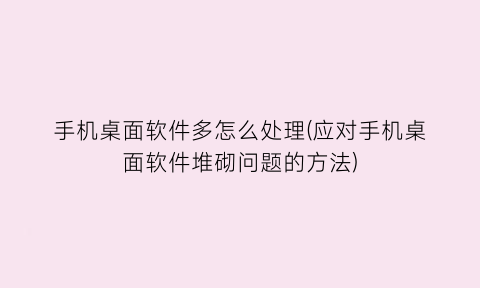 手机桌面软件多怎么处理(应对手机桌面软件堆砌问题的方法)