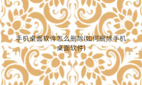 “手机桌面软件怎么删除(如何删除手机桌面软件)