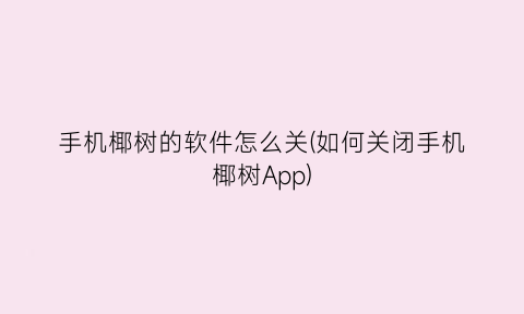 手机椰树的软件怎么关(如何关闭手机椰树App)