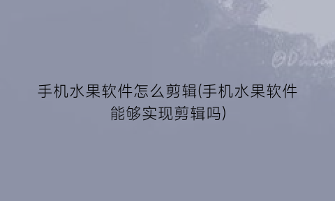 手机水果软件怎么剪辑(手机水果软件能够实现剪辑吗)