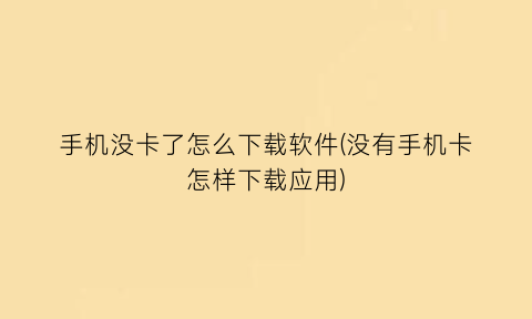 手机没卡了怎么下载软件(没有手机卡怎样下载应用)