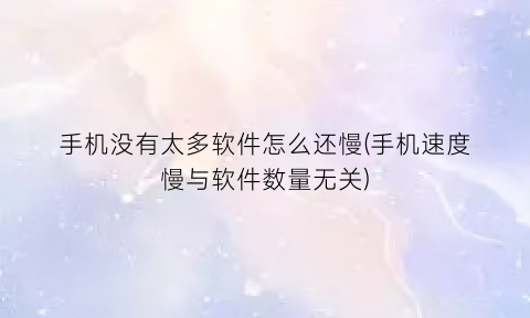 手机没有太多软件怎么还慢(手机速度慢与软件数量无关)