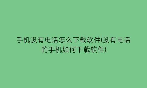 “手机没有电话怎么下载软件(没有电话的手机如何下载软件)