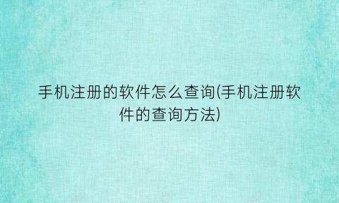 “手机注册的软件怎么查询(手机注册软件的查询方法)