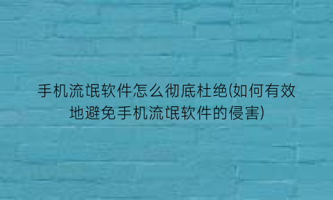 手机流氓软件怎么彻底杜绝(如何有效地避免手机流氓软件的侵害)