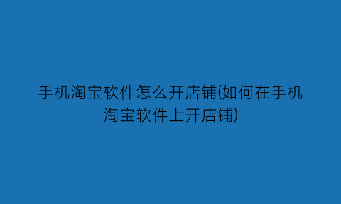 “手机淘宝软件怎么开店铺(如何在手机淘宝软件上开店铺)