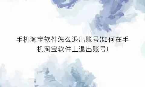 手机淘宝软件怎么退出账号(如何在手机淘宝软件上退出账号)