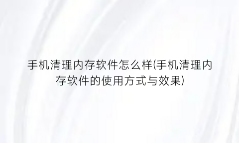 手机清理内存软件怎么样(手机清理内存软件的使用方式与效果)