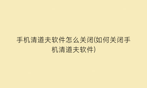 手机清道夫软件怎么关闭(如何关闭手机清道夫软件)