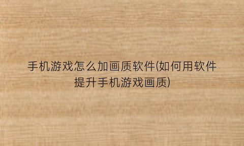 手机游戏怎么加画质软件(如何用软件提升手机游戏画质)