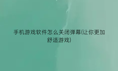 手机游戏软件怎么关闭弹幕(让你更加舒适游戏)