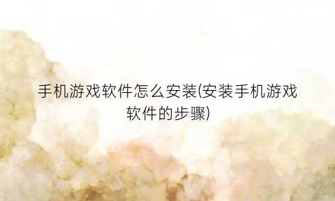 “手机游戏软件怎么安装(安装手机游戏软件的步骤)