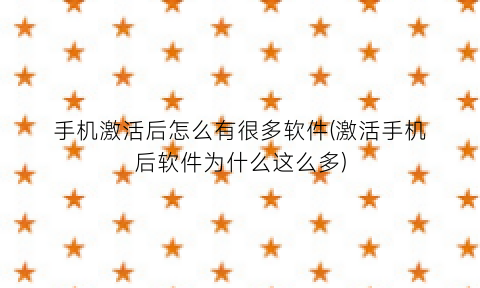 手机激活后怎么有很多软件(激活手机后软件为什么这么多)