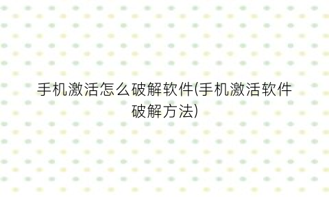 “手机激活怎么破解软件(手机激活软件破解方法)