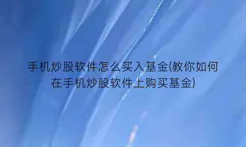 “手机炒股软件怎么买入基金(教你如何在手机炒股软件上购买基金)