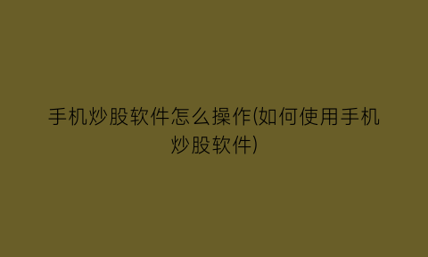 “手机炒股软件怎么操作(如何使用手机炒股软件)