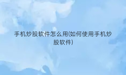 手机炒股软件怎么用(如何使用手机炒股软件)