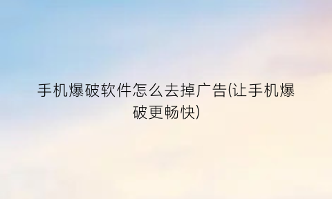 手机爆破软件怎么去掉广告(让手机爆破更畅快)