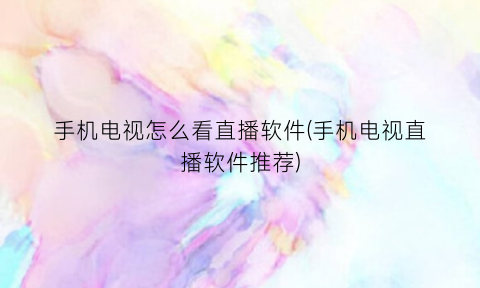 手机电视怎么看直播软件(手机电视直播软件推荐)