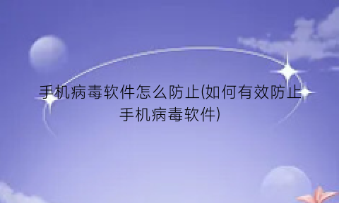 手机病毒软件怎么防止(如何有效防止手机病毒软件)