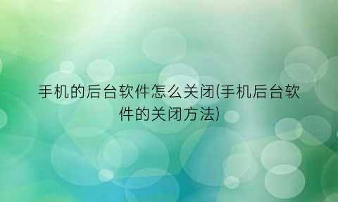 手机的后台软件怎么关闭(手机后台软件的关闭方法)